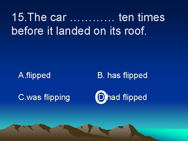 15. The car ………… ten times before it landed on its roof. A. flipped