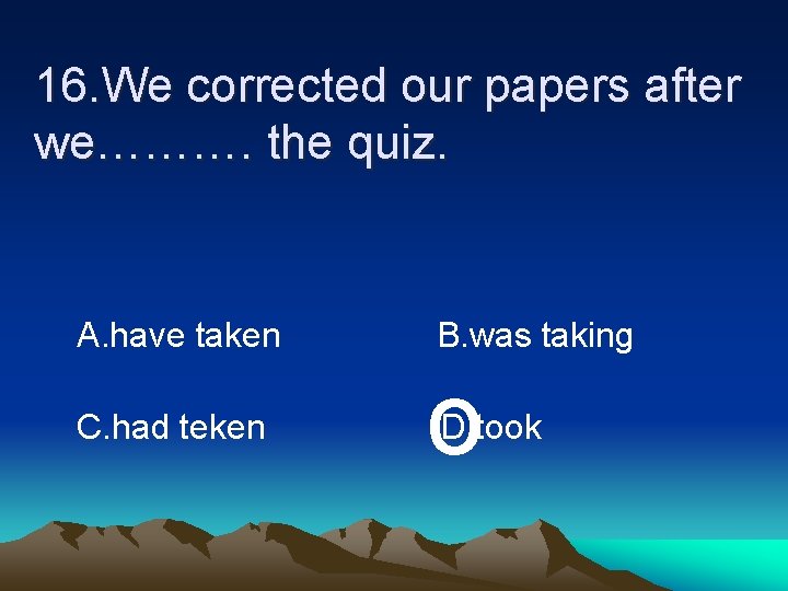 16. We corrected our papers after we………. the quiz. A. have taken B. was