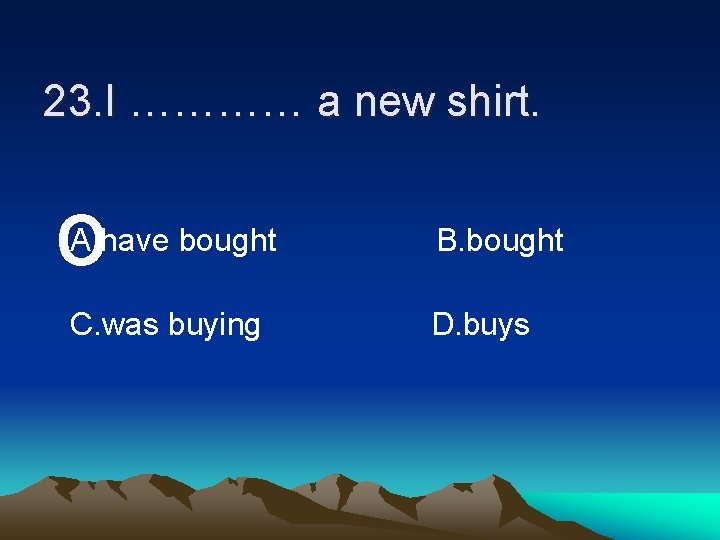 23. I ………… a new shirt. o A. have bought B. bought C. was