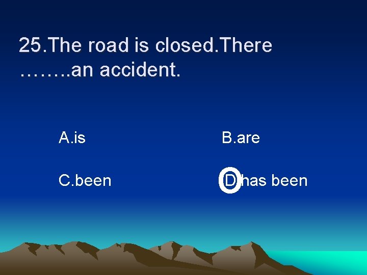25. The road is closed. There ……. . an accident. A. is B. are