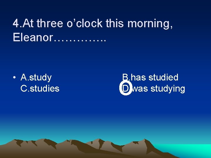 4. At three o’clock this morning, Eleanor…………. . • A. study C. studies o