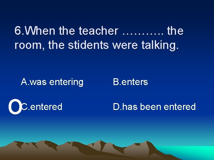 6. When the teacher ………. . the room, the stidents were talking. A. was