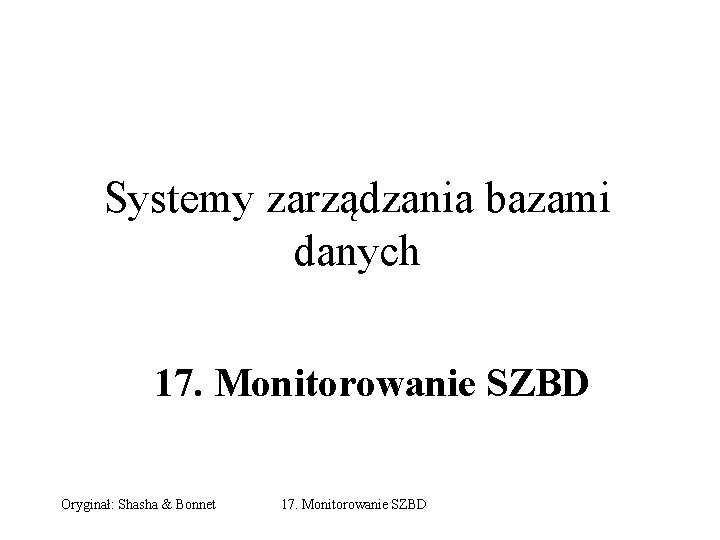 Systemy zarządzania bazami danych 17. Monitorowanie SZBD Oryginał: Shasha & Bonnet 17. Monitorowanie SZBD