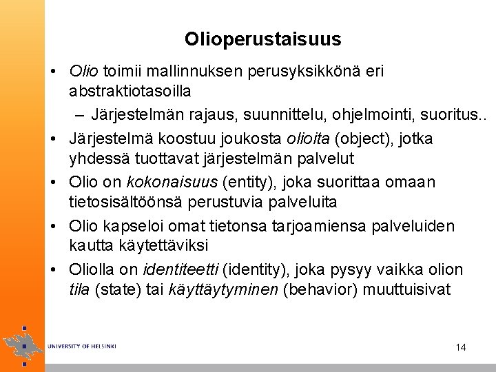 Olioperustaisuus • Olio toimii mallinnuksen perusyksikkönä eri abstraktiotasoilla – Järjestelmän rajaus, suunnittelu, ohjelmointi, suoritus.