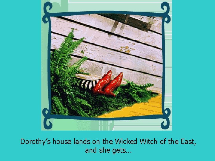 Dorothy’s house lands on the Wicked Witch of the East, and she gets… 