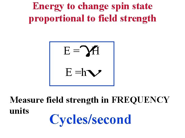 Energy to change spin state proportional to field strength E= H E =h Measure