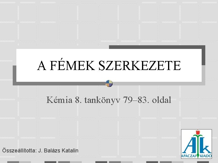 A FÉMEK SZERKEZETE Kémia 8. tankönyv 79– 83. oldal Összeállította: J. Balázs Katalin 