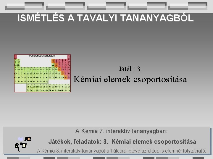 ISMÉTLÉS A TAVALYI TANANYAGBÓL Játék: 3. Kémiai elemek csoportosítása A Kémia 7. interaktív tananyagban: