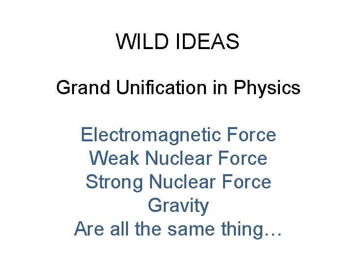 WILD IDEAS Grand Unification in Physics Electromagnetic Force Weak Nuclear Force Strong Nuclear Force