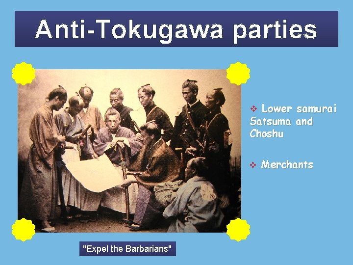 Anti-Tokugawa parties Lower samurai Satsuma and Choshu v v "Expel the Barbarians" Merchants 