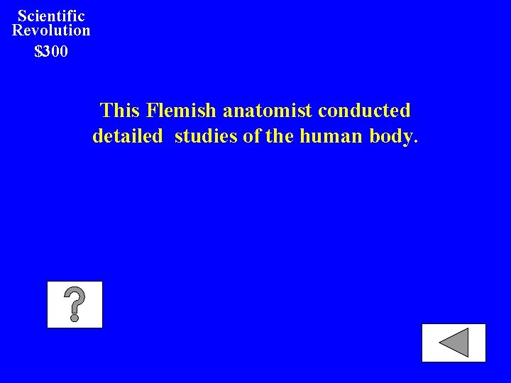 Scientific Revolution $300 This Flemish anatomist conducted detailed studies of the human body. 