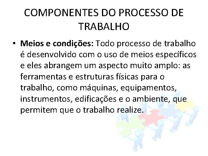 COMPONENTES DO PROCESSO DE TRABALHO • Meios e condições: Todo processo de trabalho é