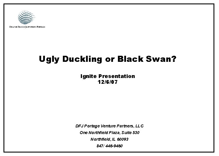 Ugly Duckling or Black Swan? Ignite Presentation 12/6/07 DFJ Portage Venture Partners, LLC One