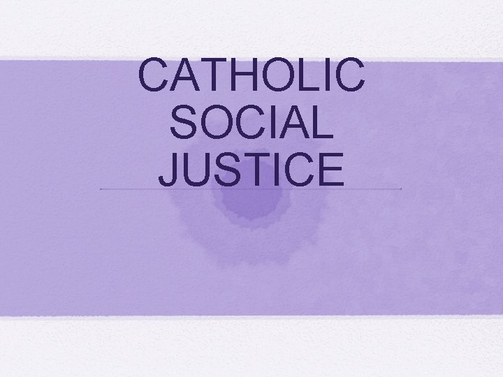 CATHOLIC SOCIAL JUSTICE 