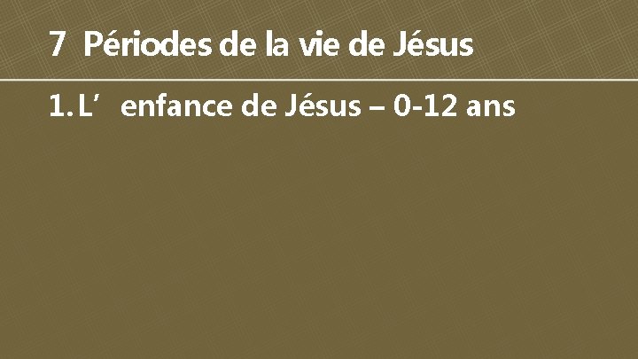 7 Périodes de la vie de Jésus 1. L’enfance de Jésus – 0 -12