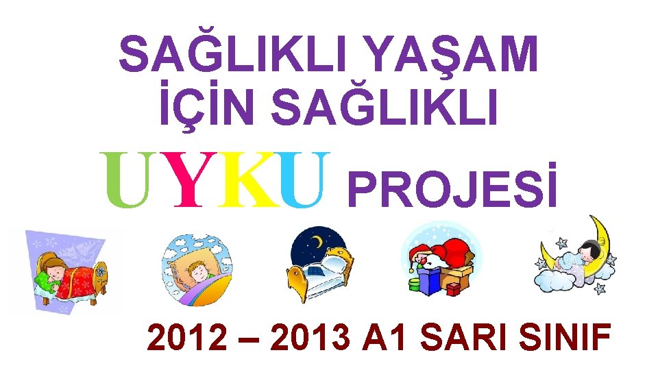 SAĞLIKLI YAŞAM İÇİN SAĞLIKLI UYKU PROJESİ 2012 – 2013 A 1 SARI SINIF 