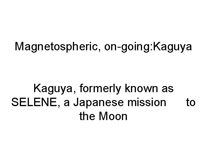 Magnetospheric, on-going: Kaguya, formerly known as SELENE, a Japanese mission the Moon to 