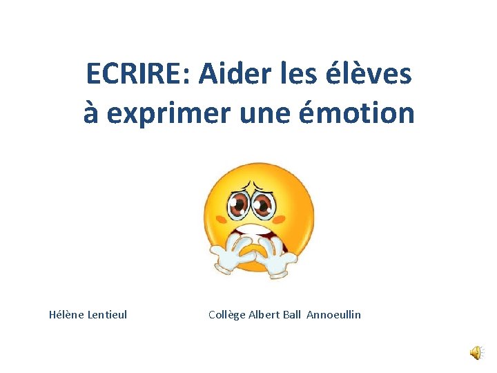 ECRIRE: Aider les élèves à exprimer une émotion Hélène Lentieul Collège Albert Ball Annoeullin