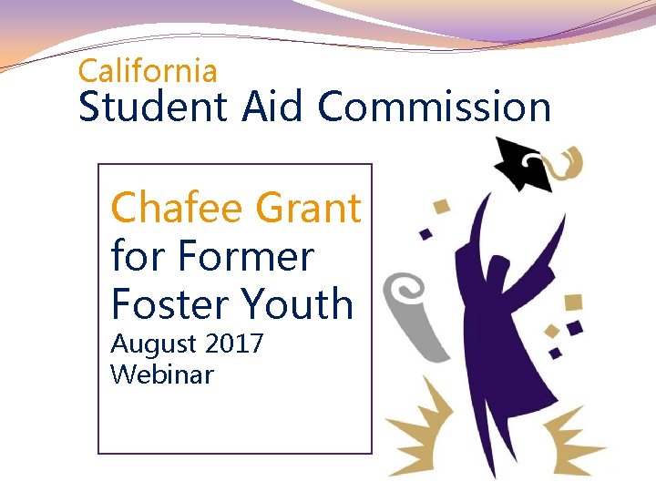 California Student Aid Commission Chafee Grant for Former Foster Youth August 2017 Webinar 