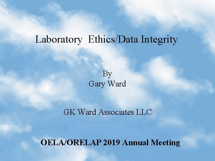 Laboratory Ethics/Data Integrity By Gary Ward GK Ward Associates LLC OELA/ORELAP 2019 Annual Meeting