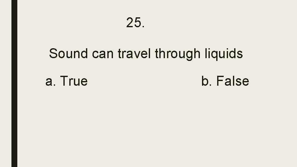 25. Sound can travel through liquids a. True b. False 25. Sound can travel through liquids a. True b. False