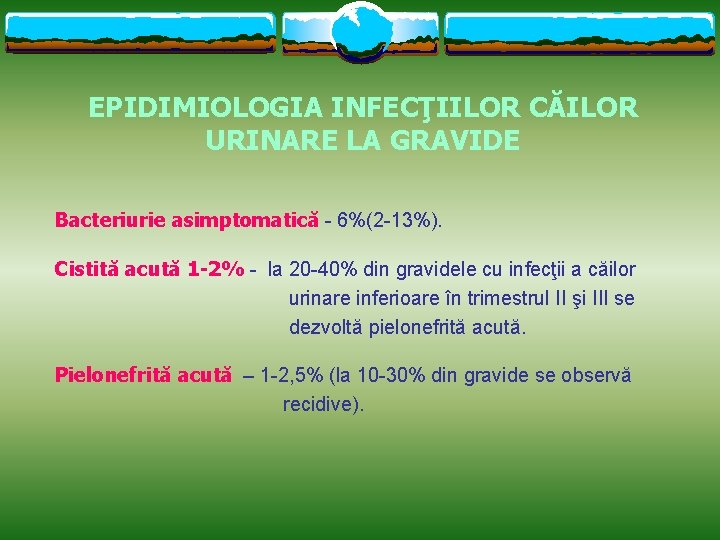 EPIDIMIOLOGIA INFECŢIILOR CĂILOR URINARE LA GRAVIDE Bacteriurie asimptomatică - 6%(2 -13%). Cistită acută 1