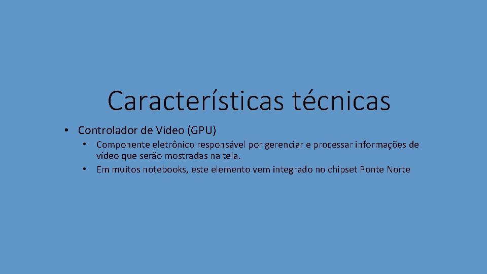 Características técnicas • Controlador de Vídeo (GPU) • Componente eletrônico responsável por gerenciar e