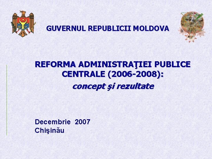 GUVERNUL REPUBLICII MOLDOVA REFORMA ADMINISTRAŢIEI PUBLICE CENTRALE (2006 -2008): concept şi rezultate Decembrie 2007
