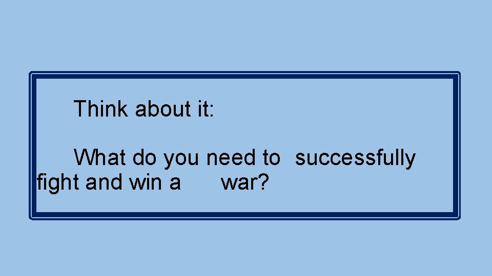 Think about it: What do you need to successfully fight and win a war?