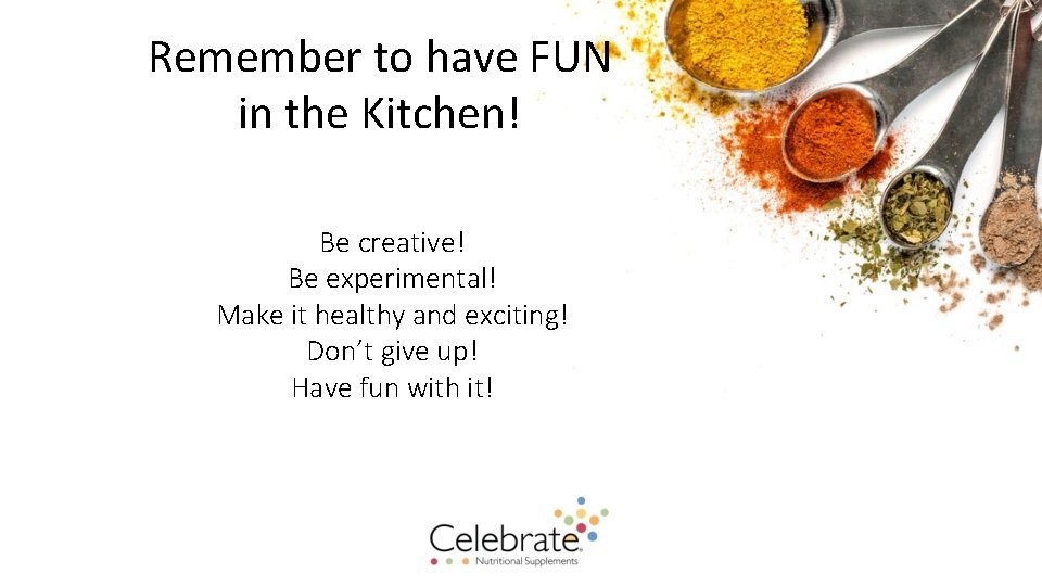 Remember to have FUN in the Kitchen! Be creative! Be experimental! Make it healthy