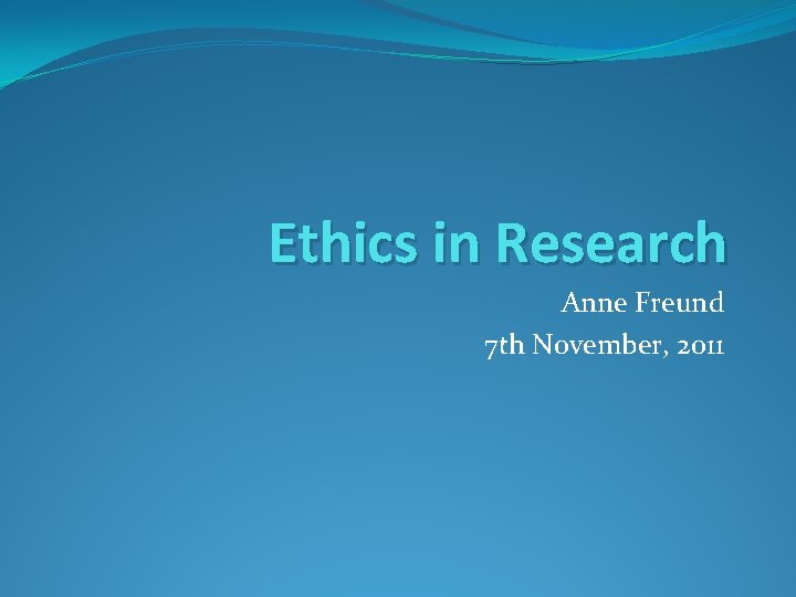 Ethics in Research Anne Freund 7 th November, 2011 