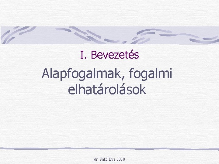 I. Bevezetés Alapfogalmak, fogalmi elhatárolások dr. Pálfi Éva 2010 