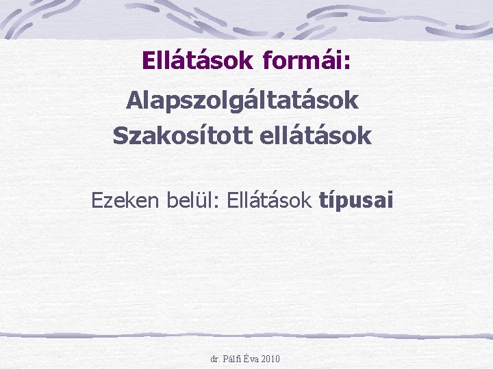 Ellátások formái: Alapszolgáltatások Szakosított ellátások Ezeken belül: Ellátások típusai dr. Pálfi Éva 2010 