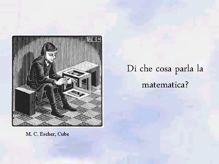 Di che cosa parla la matematica? M. C. Escher, Cube 