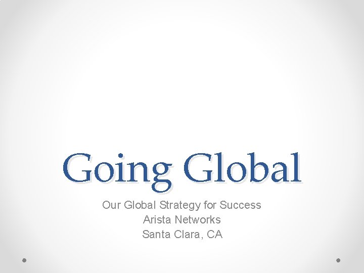 Going Global Our Global Strategy for Success Arista Networks Santa Clara, CA 