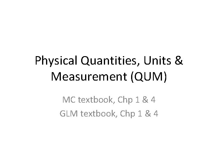 Physical Quantities, Units & Measurement (QUM) MC textbook, Chp 1 & 4 GLM textbook,