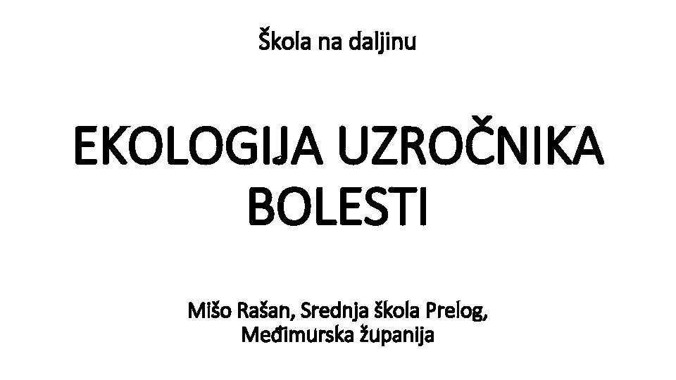 Škola na daljinu EKOLOGIJA UZROČNIKA BOLESTI Mišo Rašan, Srednja škola Prelog, Međimurska županija 