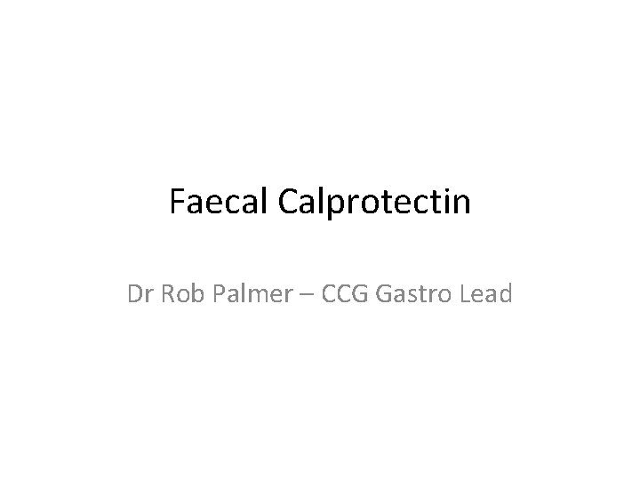 Faecal Calprotectin Dr Rob Palmer – CCG Gastro Lead 