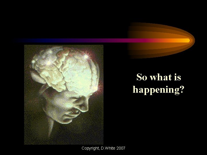 So what is happening? Copyright, D. White 2007 