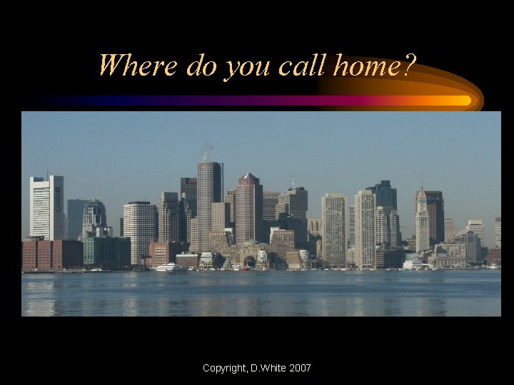 Where do you call home? Copyright, D. White 2007 