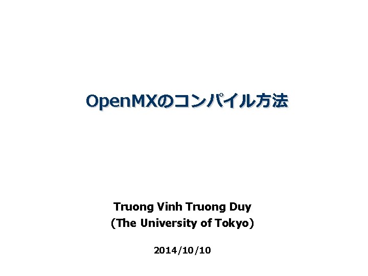 Open. MXのコンパイル方法 Truong Vinh Truong Duy (The University of Tokyo) 2014/10/10 