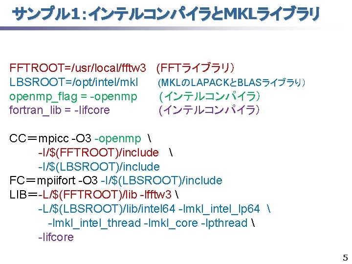 サンプル 1：インテルコンパイラとMKLライブラリ FFTROOT=/usr/local/fftw 3 (FFTライブラリ） LBSROOT=/opt/intel/mkl (MKLのLAPACKとBLASライブラり） openmp_flag = -openmp (インテルコンパイラ） fortran_lib = -lifcore