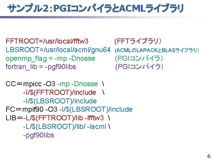 サンプル 2：PGIコンパイラとACMLライブラリ FFTROOT=/usr/local/fftw 3 (FFTライブラリ） LBSROOT=/usr/local/acml/gnu 64 (ACMLのLAPACKとBLASライブラり） openmp_flag = -mp -Dnosse (PGIコンパイラ） fortran_lib