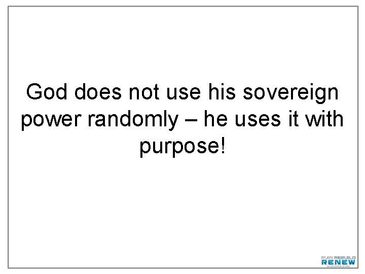 God does not use his sovereign power randomly – he uses it with purpose!