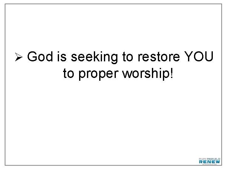 Ø God is seeking to restore YOU to proper worship! 