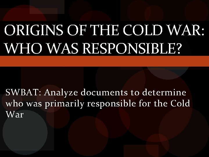 ORIGINS OF THE COLD WAR: WHO WAS RESPONSIBLE? SWBAT: Analyze documents to determine who
