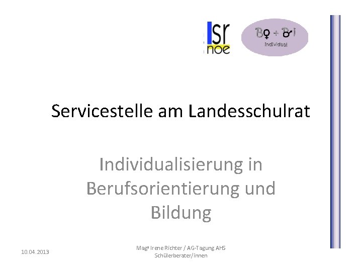 Servicestelle am Landesschulrat Individualisierung in Berufsorientierung und Bildung 10. 04. 2013 Maga Irene Richter