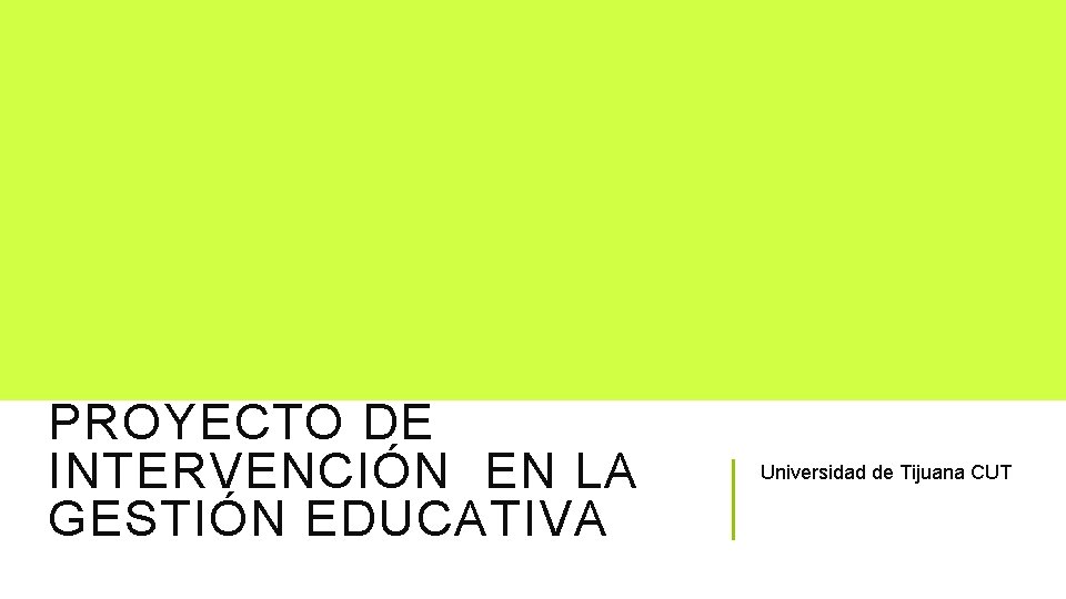 PROYECTO DE INTERVENCIÓN EN LA GESTIÓN EDUCATIVA Universidad de Tijuana CUT 