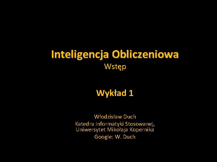 Inteligencja Obliczeniowa Wstęp Wykład 1 Włodzisław Duch Katedra Informatyki Stosowanej, Uniwersytet Mikołaja Kopernika Google: