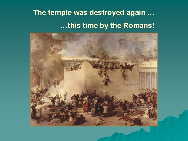 The temple was destroyed again … …this time by the Romans! 
